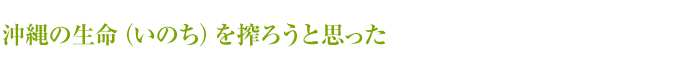 沖縄の生命（いのち）を搾ろうと思った