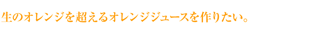 生のオレンジを超えるオレンジジュースを作りたい。