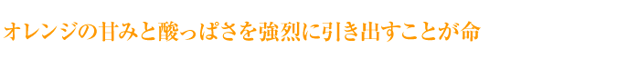 オレンジの甘みと酸っぱさを強烈に引き出すことが命