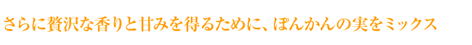 さらに贅沢な香りと甘みを得るため　ポンカンの実をミックス