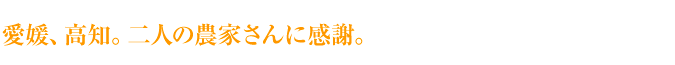 愛媛、高知。二人の農家さんに感謝。