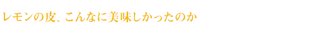 レモンの皮、こんなに美味しかったのか