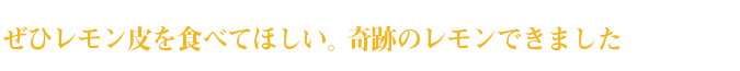 ぜひレモン皮を食べてほしい。奇跡のレモンできました