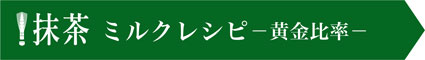 ！抹茶 ミルクレシピ－黄金比率－。