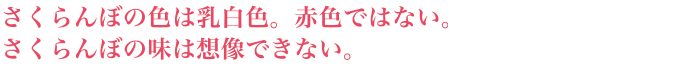 さくらんぼの色は乳白色。赤色ではない。さくらんぼの味は想像できない。