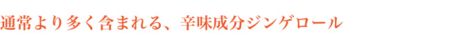 通常より多く含まれる、辛味成分ジンゲロール