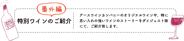 番外編 特別ワインのご紹介：アースワインカンパニーのオリジナルワインや、特に思い入れの強いワインのストーリーをダイジェスト版にて、ご紹介致します。
