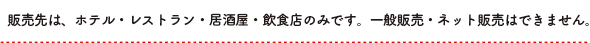 販売先は、ホテル・レストラン・居酒屋・飲食店のみです。一般販売・ネット販売はできません。