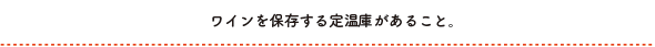 ワインを保存する定温庫があること。