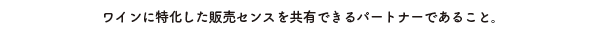 ワインに特化した販売センスを共有できるパートナーであること。