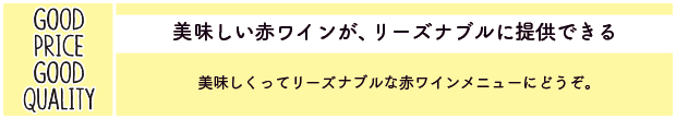 美味しい赤ワインが、リーズナブルに提供できる：美味しくってリーズナブルな赤ワインメニューにどうぞ