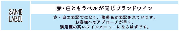 赤・白ともラベルが同じブランドワイン：赤・白の表記ではなく、葡萄名が表記されています。お客様へのアプローチが早く、満足度の高いワインメニューになるはずです。
