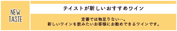 テイストが新しいおすすめワイン：定番では物足りない…。新しいワインを飲みたいお客様にお勧めできるワインです。