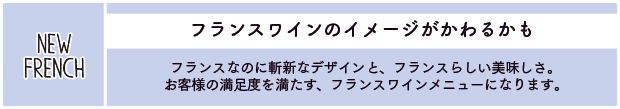 フランスワインのイメージがかわるかも：フランスなのに斬新なデザインと、フランスらしい美味しさ。お客様の満足度を満たす、フランスワインメニューになります。
