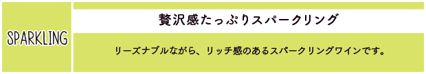 贅沢感たっぷりスパークリング：リーズナブルながら、リッチ感のあるスパークリングワインです。