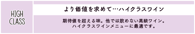 より価値を求めて…ハイクラスワイン：期待値を越える味。他では飲めない高級ワイン。ハイクラスワインメニューに最適です。